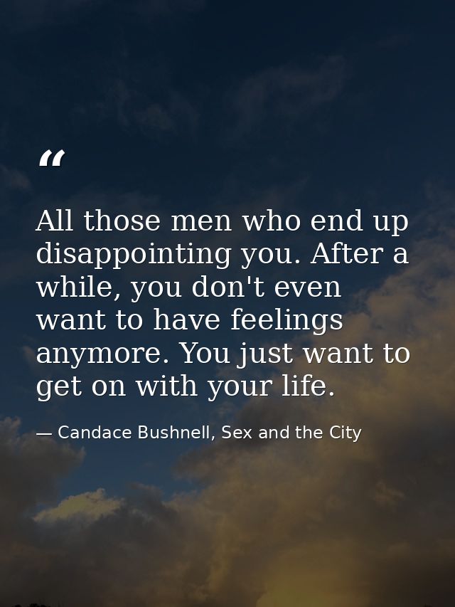 All those men who end up disappointing you. After a while, you don't even want to have feelings anymore. You just want t — Candace Bushnell, Sex and the City
