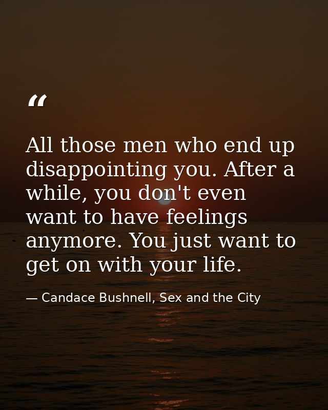 All those men who end up disappointing you. After a while, you don't even want to have feelings anymore. You just want t — Candace Bushnell, Sex and the City