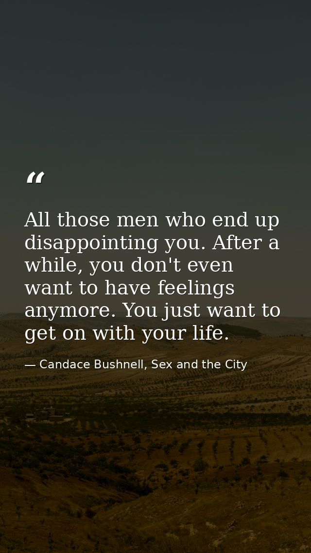 All those men who end up disappointing you. After a while, you don't even want to have feelings anymore. You just want t — Candace Bushnell, Sex and the City