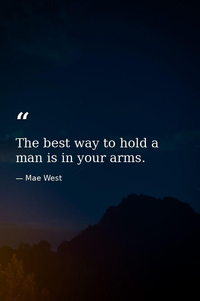 The best way to hold a man is in your arms. — Mae West
