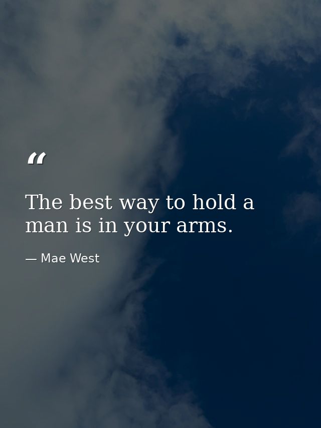 The best way to hold a man is in your arms. — Mae West
