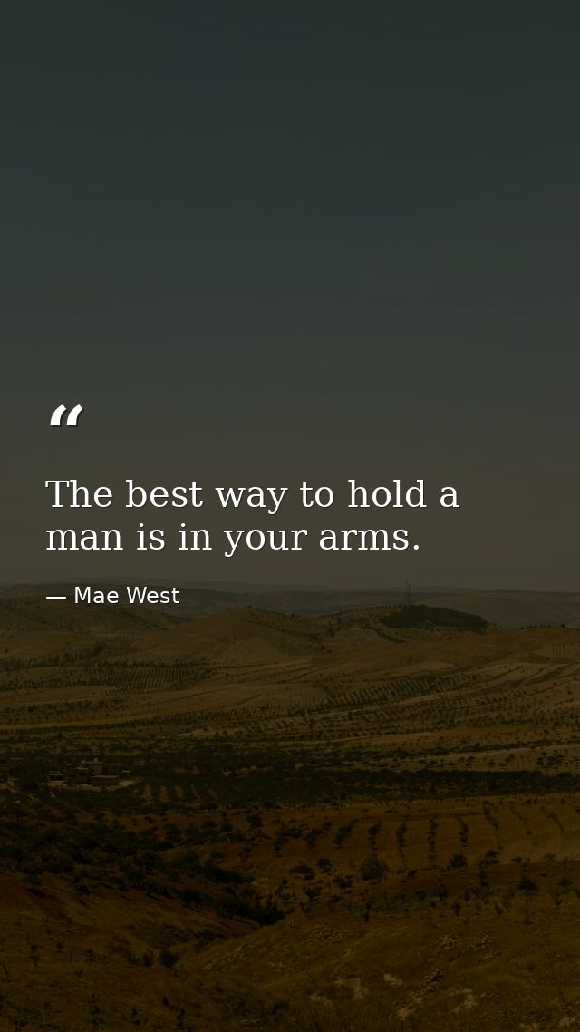 The best way to hold a man is in your arms. — Mae West