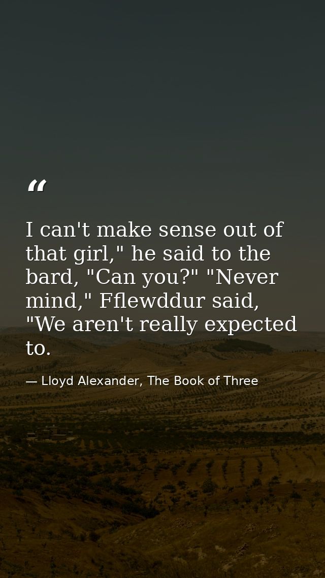 I can't make sense out of that girl," he said to the bard, "Can you?" "Never mind," Fflewddur said, "We aren't really ex — Lloyd Alexander, The Book of Three
