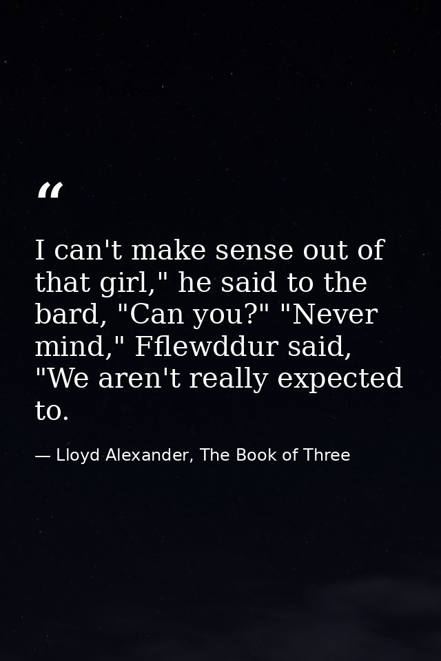 I can't make sense out of that girl," he said to the bard, "Can you?" "Never mind," Fflewddur said, "We aren't really ex — Lloyd Alexander, The Book of Three