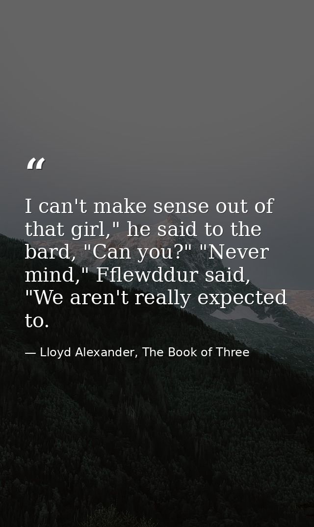 I can't make sense out of that girl," he said to the bard, "Can you?" "Never mind," Fflewddur said, "We aren't really ex — Lloyd Alexander, The Book of Three