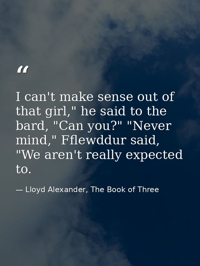 I can't make sense out of that girl," he said to the bard, "Can you?" "Never mind," Fflewddur said, "We aren't really ex — Lloyd Alexander, The Book of Three