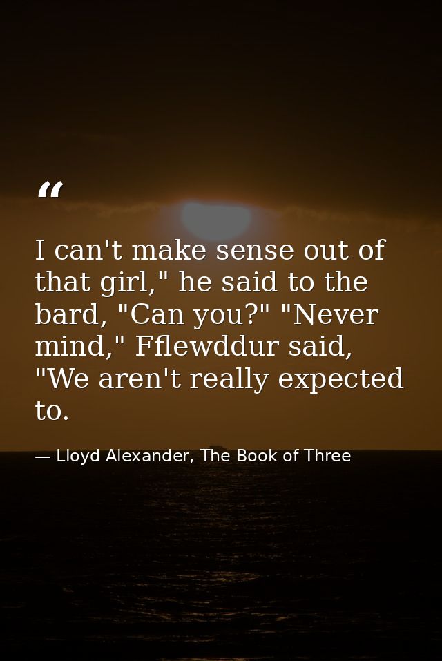 I can't make sense out of that girl," he said to the bard, "Can you?" "Never mind," Fflewddur said, "We aren't really ex — Lloyd Alexander, The Book of Three