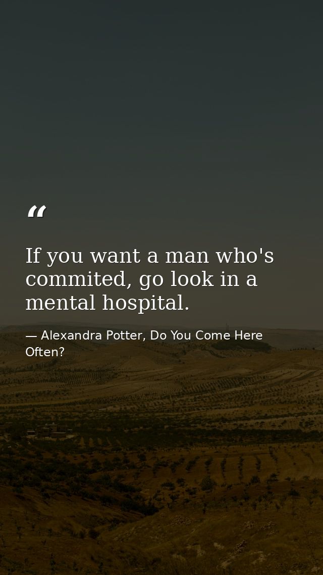 If you want a man who's commited, go look in a mental hospital. — Alexandra Potter, Do You Come Here Often?