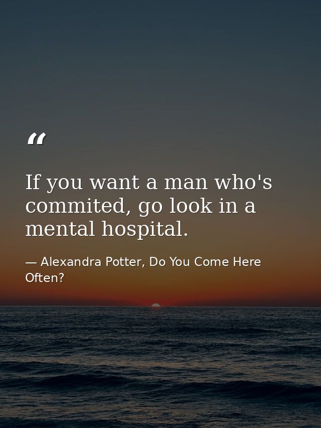 If you want a man who's commited, go look in a mental hospital. — Alexandra Potter, Do You Come Here Often?