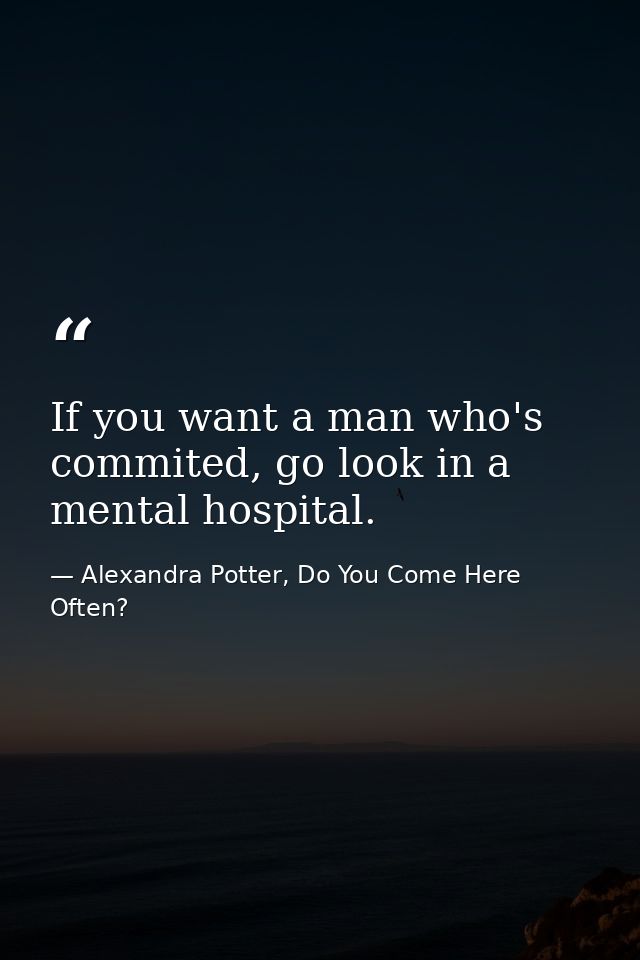 If you want a man who's commited, go look in a mental hospital. — Alexandra Potter, Do You Come Here Often?