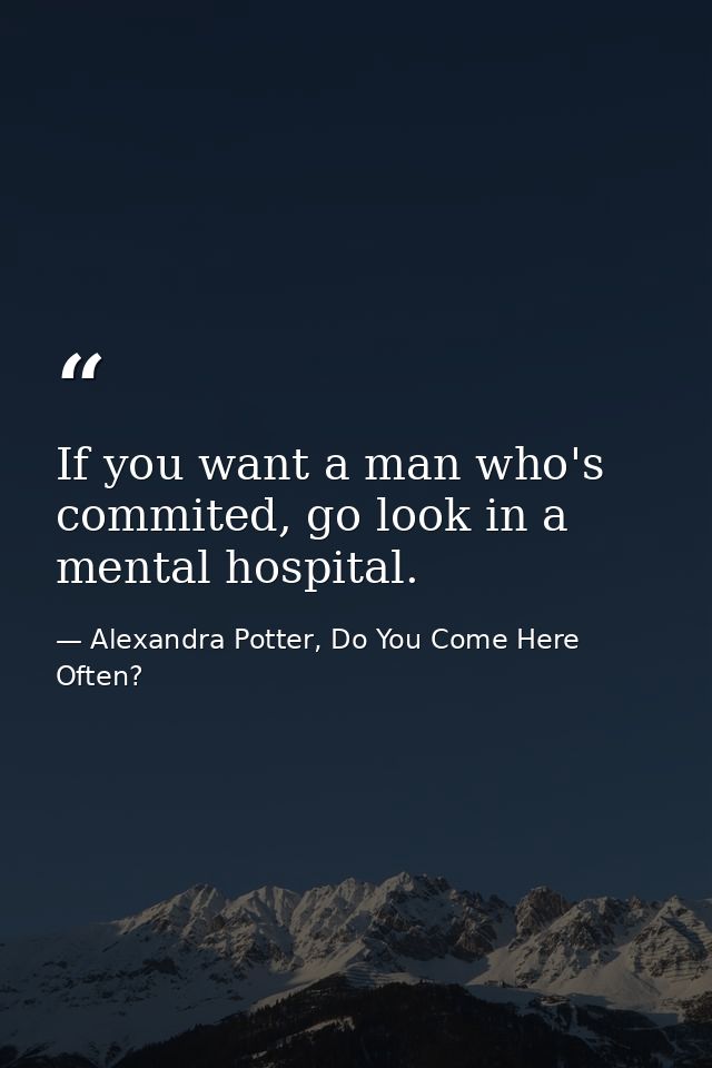 If you want a man who's commited, go look in a mental hospital. — Alexandra Potter, Do You Come Here Often?