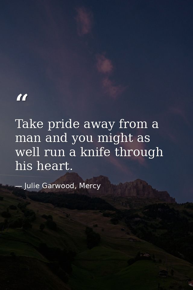 Take pride away from a man and you might as well run a knife through his heart. — Julie Garwood, Mercy