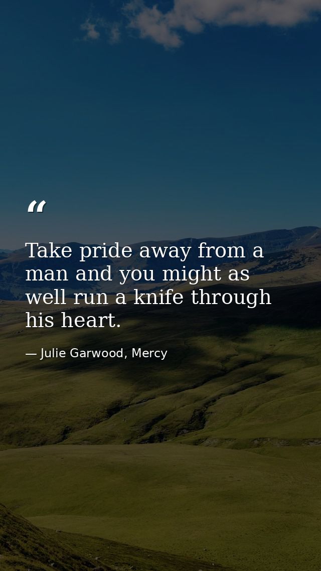 Take pride away from a man and you might as well run a knife through his heart. — Julie Garwood, Mercy