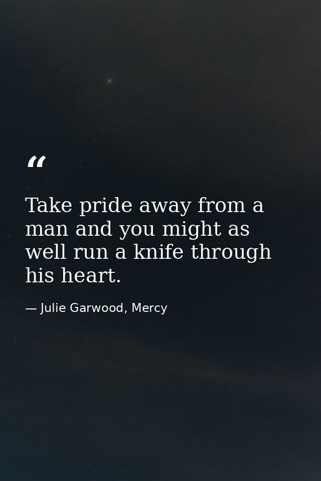 Take pride away from a man and you might as well run a knife through his heart. — Julie Garwood, Mercy