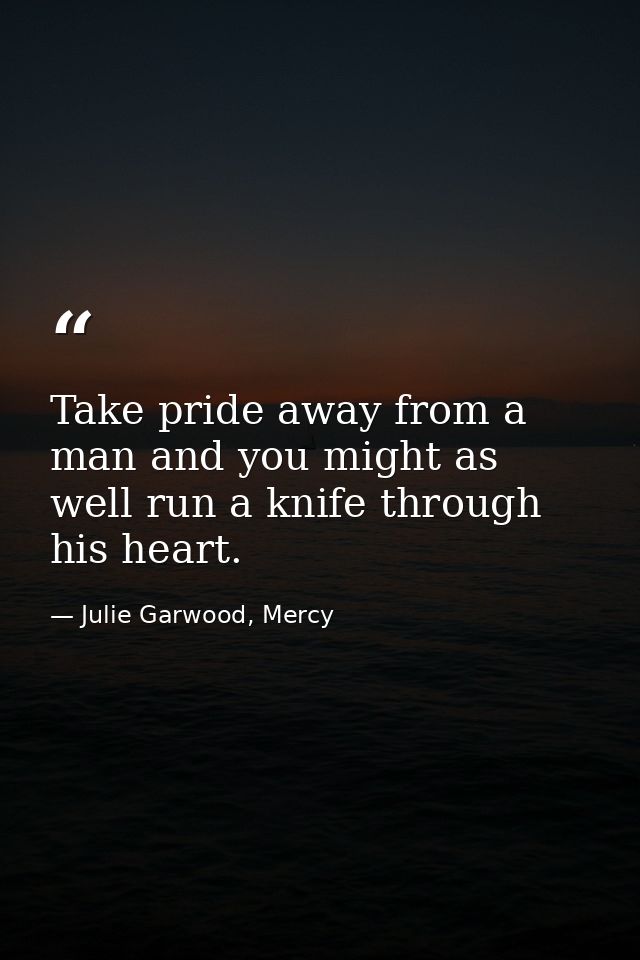 Take pride away from a man and you might as well run a knife through his heart. — Julie Garwood, Mercy