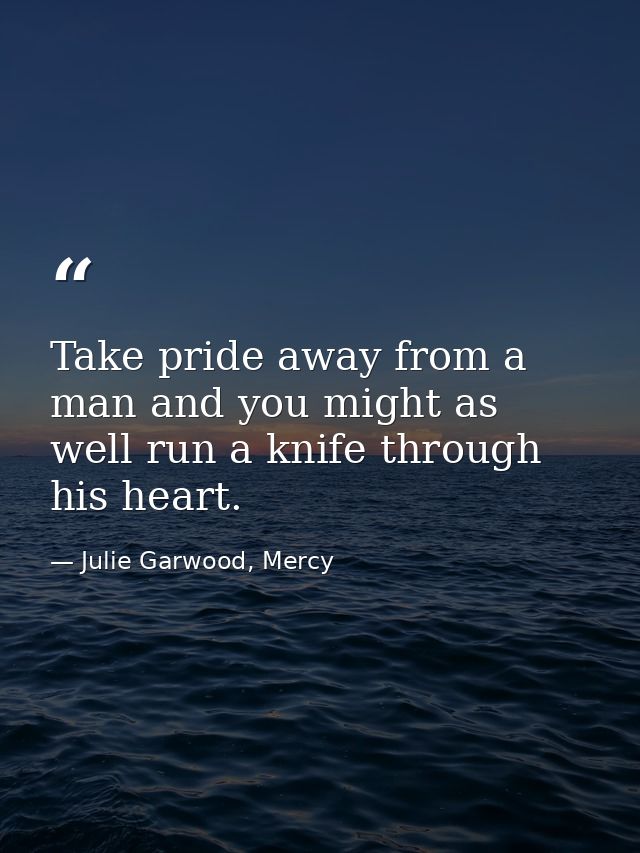 Take pride away from a man and you might as well run a knife through his heart. — Julie Garwood, Mercy