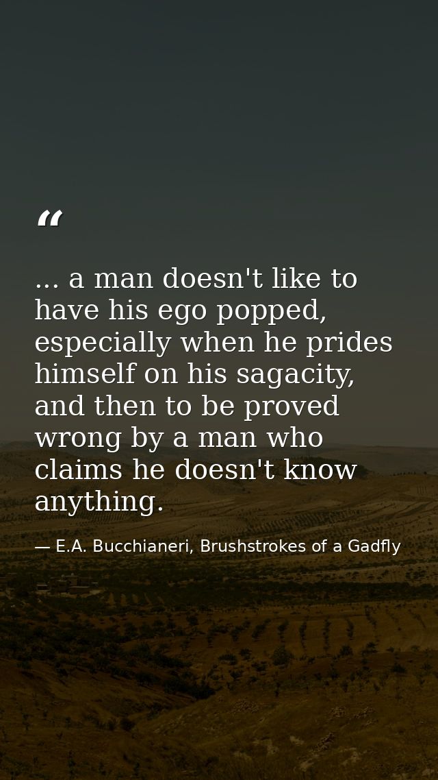 ... a man doesn't like to have his ego popped, especially when he prides himself on his sagacity, and then to be proved  — E.A. Bucchianeri, Brushstrokes of a Gadfly