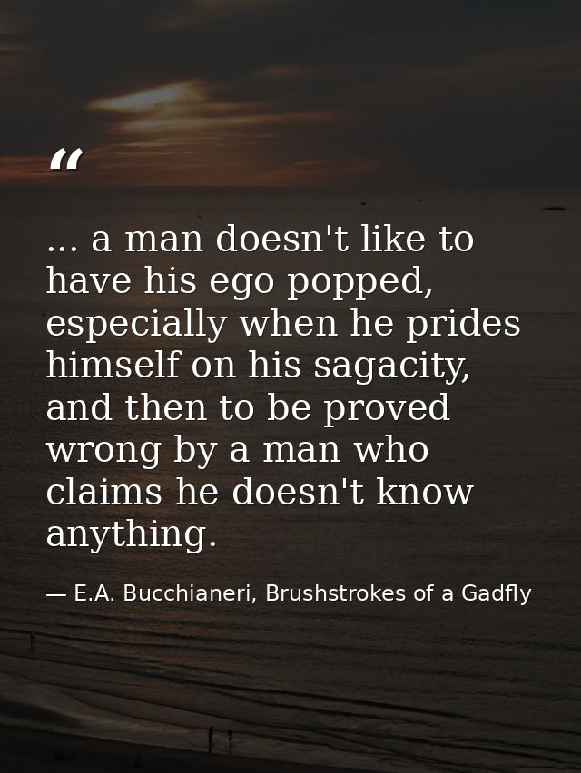 ... a man doesn't like to have his ego popped, especially when he prides himself on his sagacity, and then to be proved  — E.A. Bucchianeri, Brushstrokes of a Gadfly