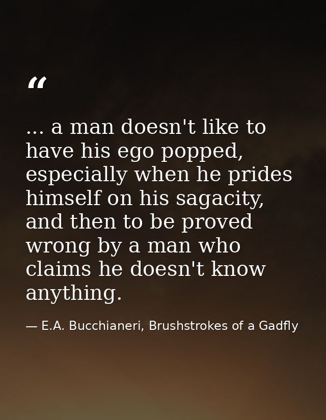 ... a man doesn't like to have his ego popped, especially when he prides himself on his sagacity, and then to be proved  — E.A. Bucchianeri, Brushstrokes of a Gadfly
