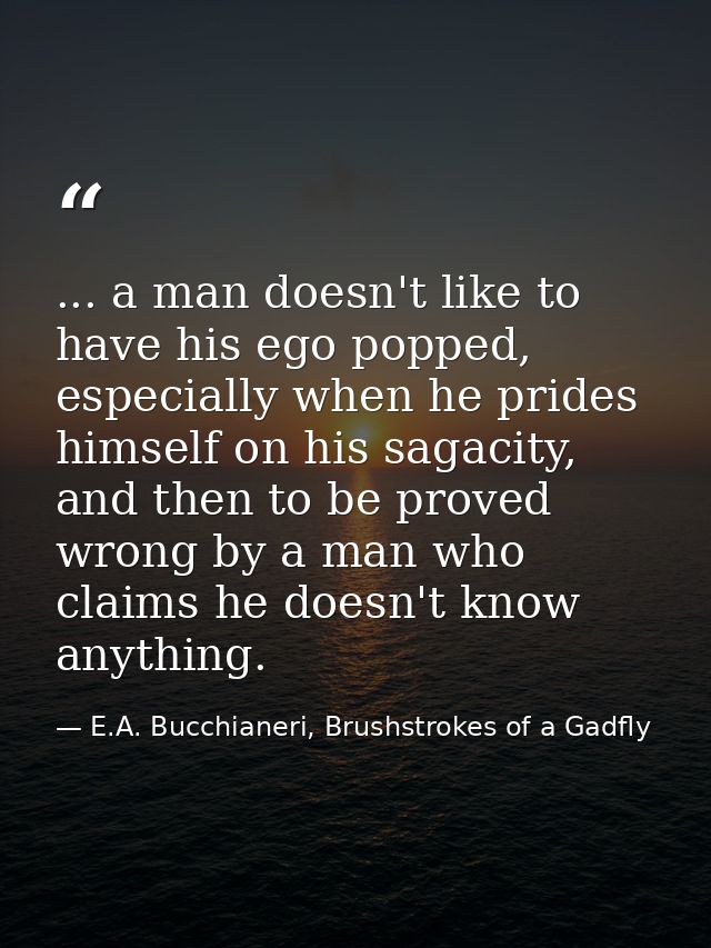 ... a man doesn't like to have his ego popped, especially when he prides himself on his sagacity, and then to be proved  — E.A. Bucchianeri, Brushstrokes of a Gadfly