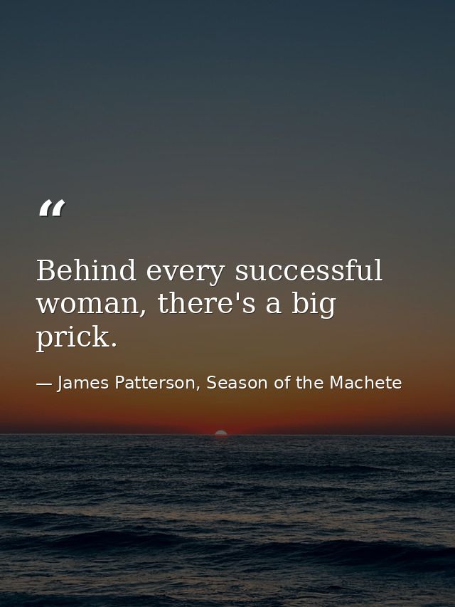 Behind every successful woman, there's a big prick. — James Patterson, Season of the Machete