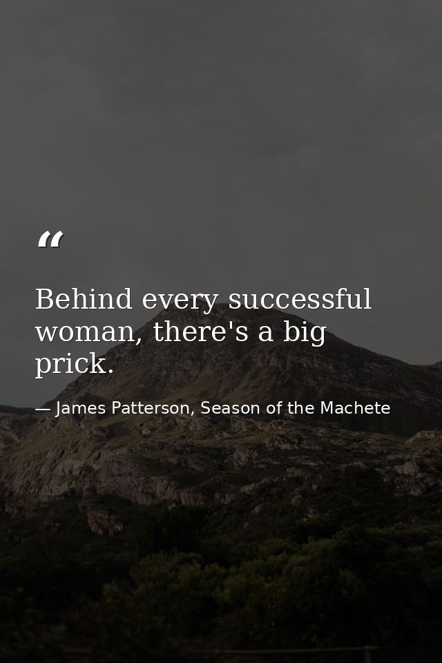 Behind every successful woman, there's a big prick. — James Patterson, Season of the Machete