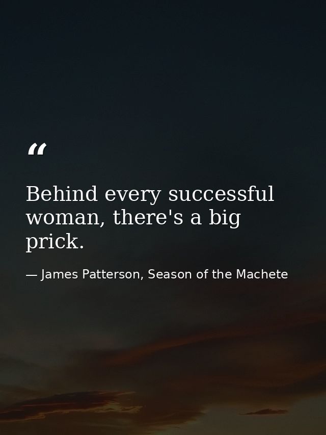 Behind every successful woman, there's a big prick. — James Patterson, Season of the Machete