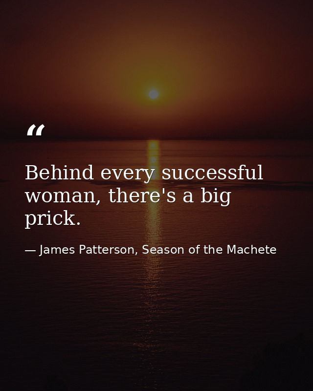 Behind every successful woman, there's a big prick. — James Patterson, Season of the Machete