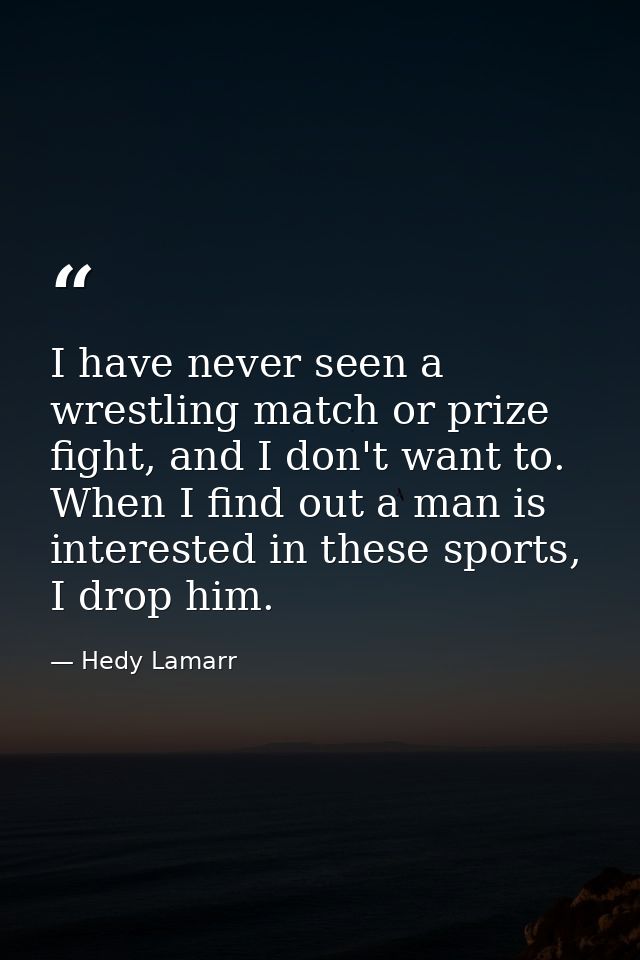 I have never seen a wrestling match or prize fight, and I don't want to. When I find out a man is interested in these sp — Hedy Lamarr