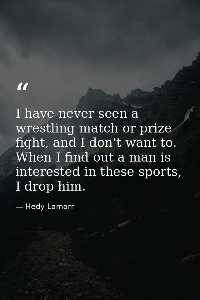 I have never seen a wrestling match or prize fight, and I don't want to. When I find out a man is interested in these sp — Hedy Lamarr