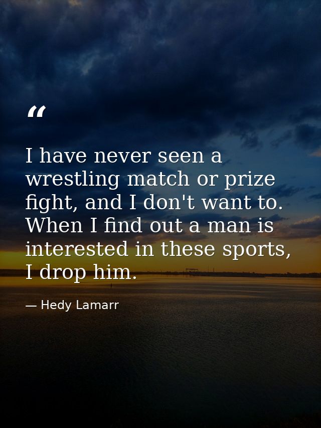 I have never seen a wrestling match or prize fight, and I don't want to. When I find out a man is interested in these sp — Hedy Lamarr