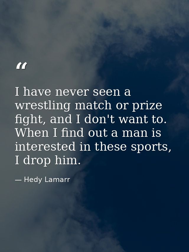 I have never seen a wrestling match or prize fight, and I don't want to. When I find out a man is interested in these sp — Hedy Lamarr