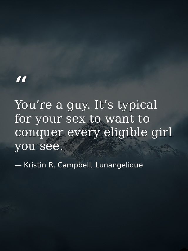 You’re a guy. It’s typical for your sex to want to conquer every eligible girl you see. — Kristin R. Campbell, Lunangelique