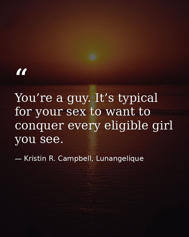 You’re a guy. It’s typical for your sex to want to conquer every eligible girl you see. — Kristin R. Campbell, Lunangelique