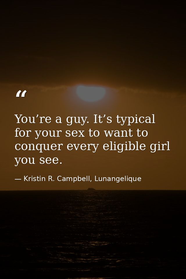You’re a guy. It’s typical for your sex to want to conquer every eligible girl you see. — Kristin R. Campbell, Lunangelique