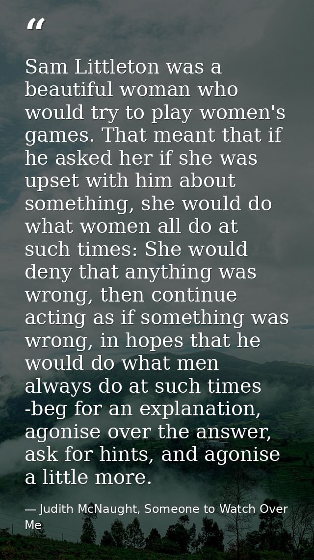 Sam Littleton was a beautiful woman who would try to play women's games. That meant that if he asked her if she was upse — Judith McNaught, Someone to Watch Over Me