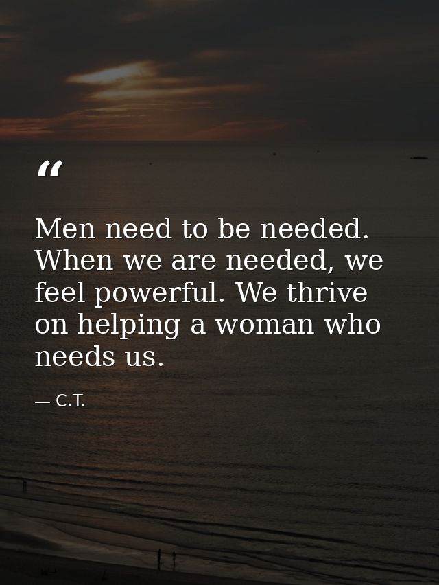 Men need to be needed. When we are needed, we feel powerful. We thrive on helping a woman who needs us. — C.T.
