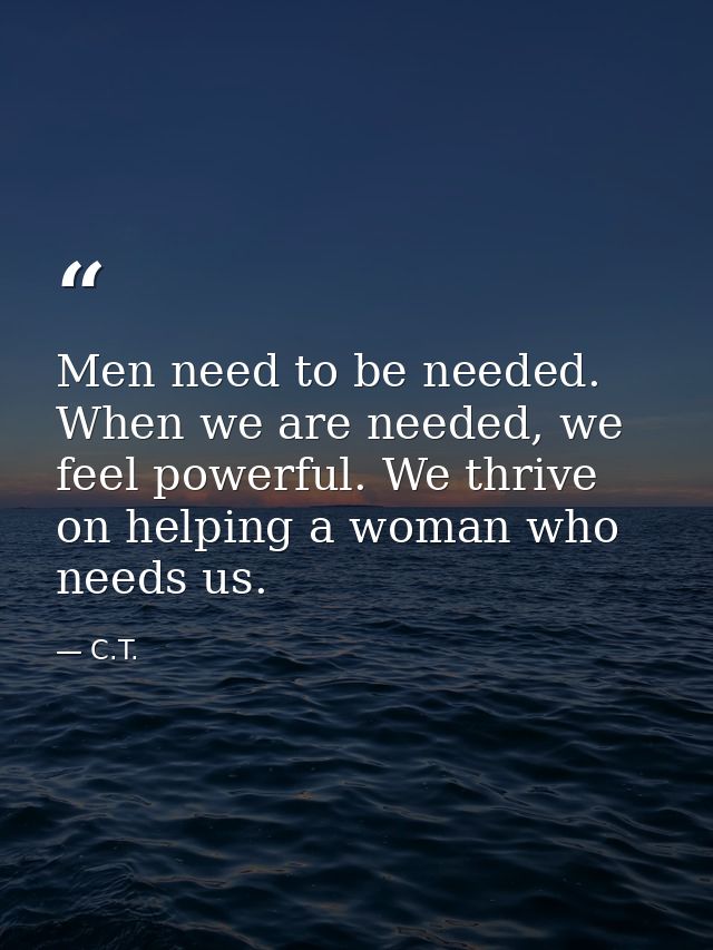 Men need to be needed. When we are needed, we feel powerful. We thrive on helping a woman who needs us. — C.T.