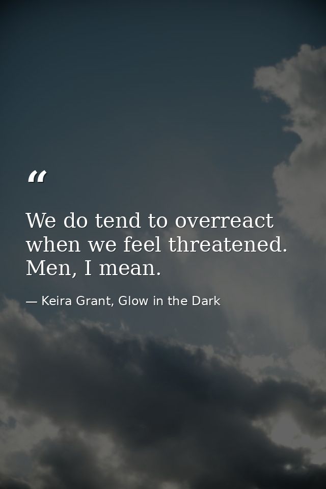 We do tend to overreact when we feel threatened. Men, I mean. — Keira Grant, Glow in the Dark