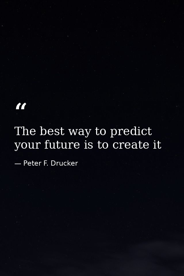 The best way to predict your future is to create it — Peter F. Drucker