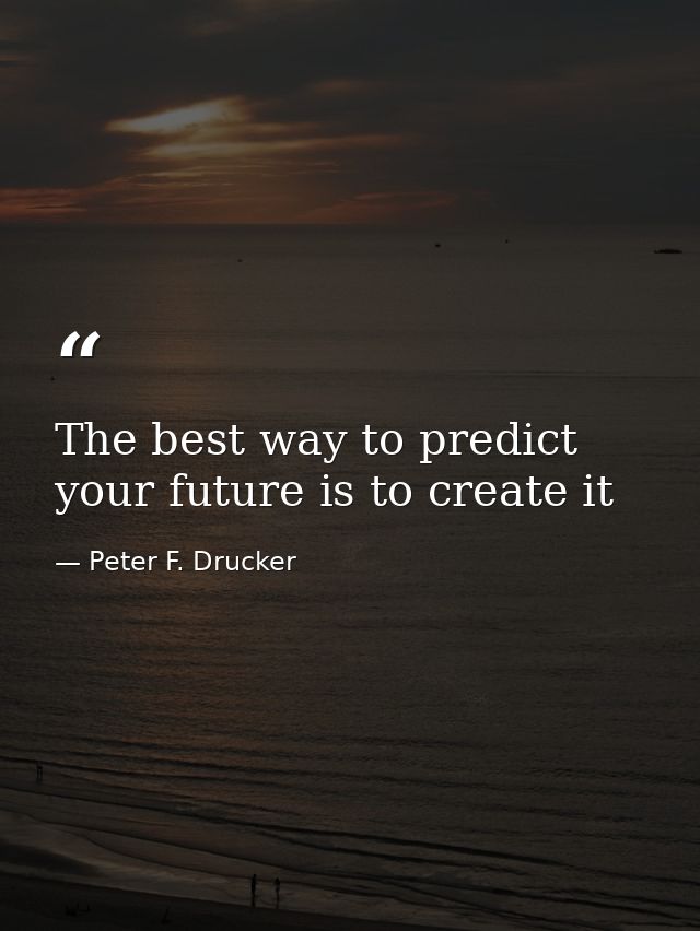 The best way to predict your future is to create it — Peter F. Drucker
