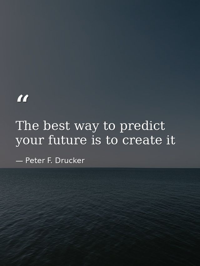 The best way to predict your future is to create it — Peter F. Drucker