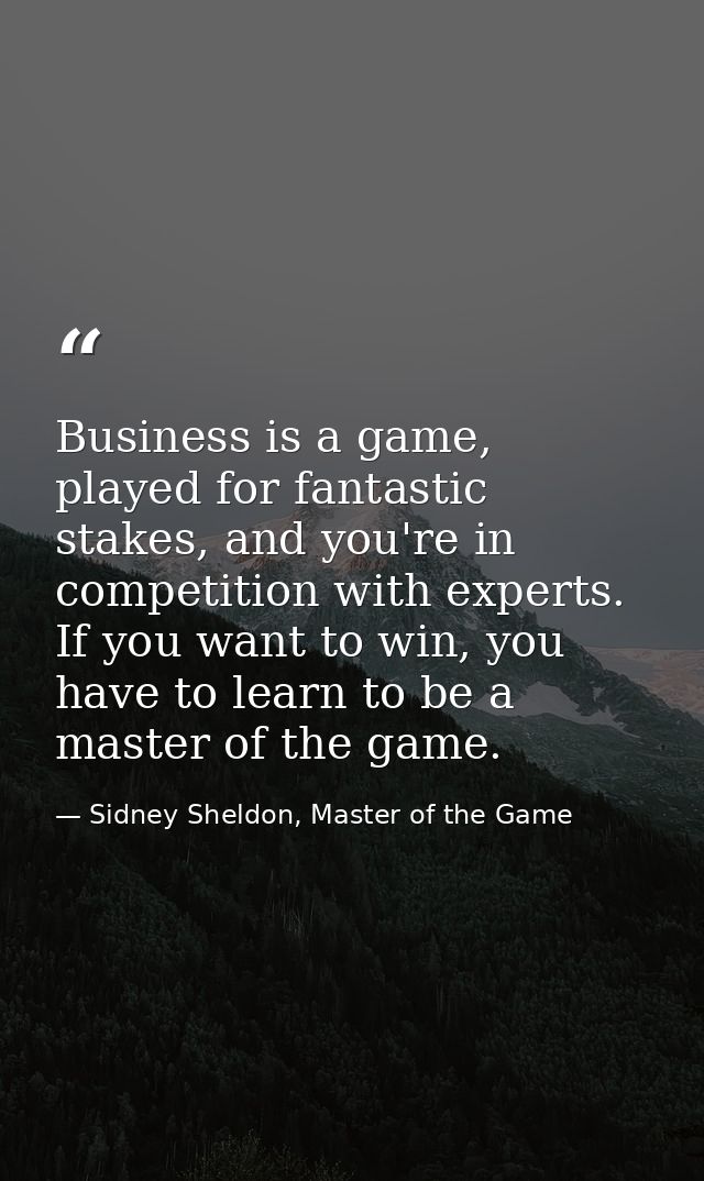 Business is a game, played for fantastic stakes, and you're in competition with experts. If you want to win, you have to — Sidney Sheldon, Master of the Game
