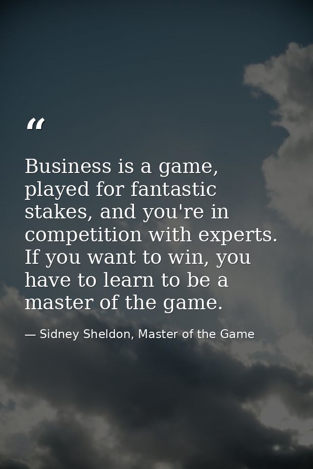 Business is a game, played for fantastic stakes, and you're in competition with experts. If you want to win, you have to — Sidney Sheldon, Master of the Game