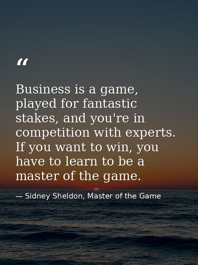 Business is a game, played for fantastic stakes, and you're in competition with experts. If you want to win, you have to — Sidney Sheldon, Master of the Game