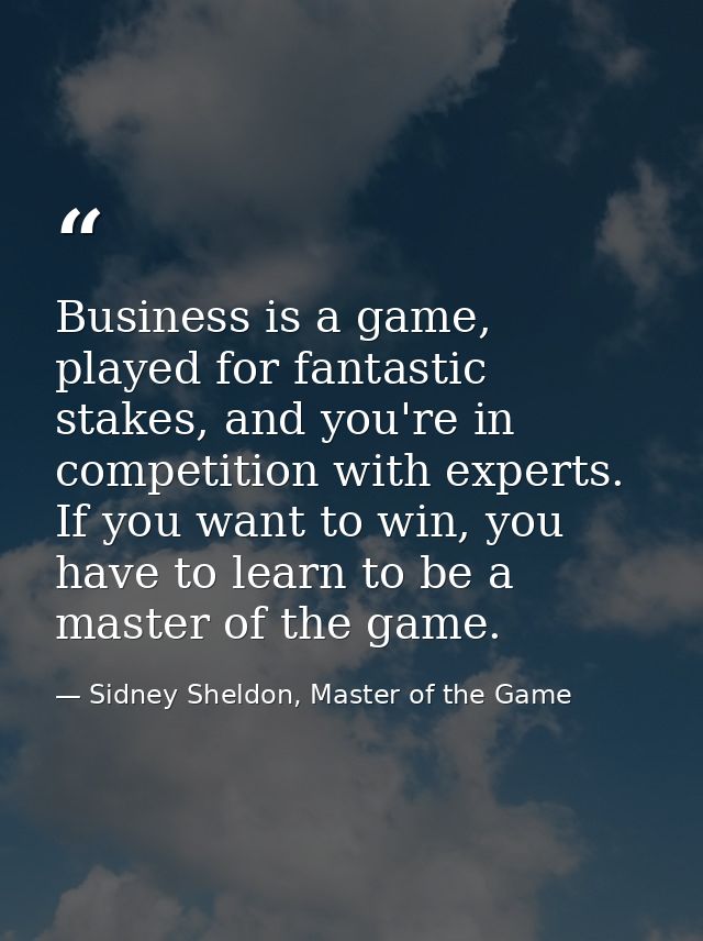Business is a game, played for fantastic stakes, and you're in competition with experts. If you want to win, you have to — Sidney Sheldon, Master of the Game