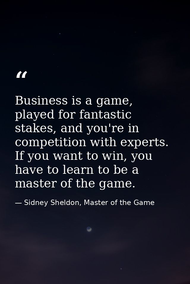 Business is a game, played for fantastic stakes, and you're in competition with experts. If you want to win, you have to — Sidney Sheldon, Master of the Game