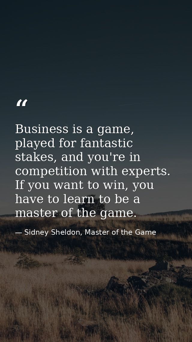 Business is a game, played for fantastic stakes, and you're in competition with experts. If you want to win, you have to — Sidney Sheldon, Master of the Game