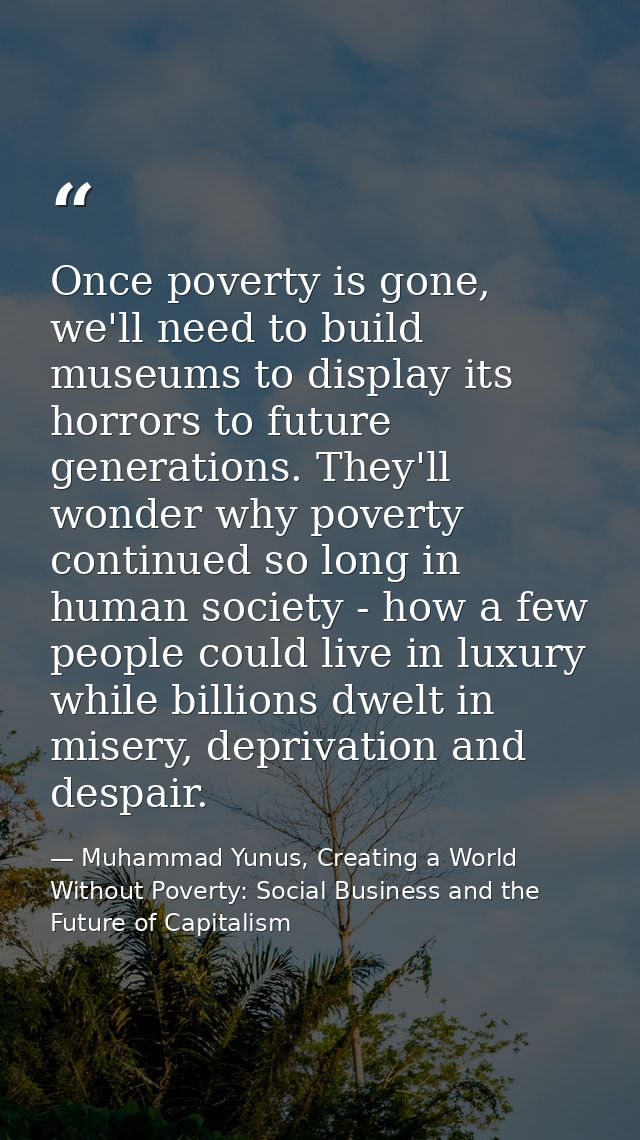 Once poverty is gone, we'll need to build museums to display its horrors to future generations. They'll wonder why pover — Muhammad Yunus, Creating a World Without Poverty: Social Business and the Future of Capitalism