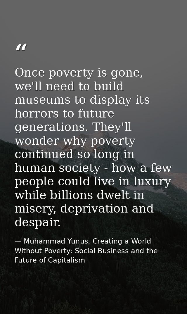 Once poverty is gone, we'll need to build museums to display its horrors to future generations. They'll wonder why pover — Muhammad Yunus, Creating a World Without Poverty: Social Business and the Future of Capitalism